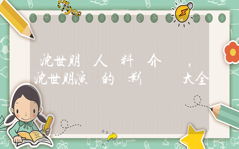 沈世朋個人資料簡介，沈世朋演過的電影電視劇大全插圖
